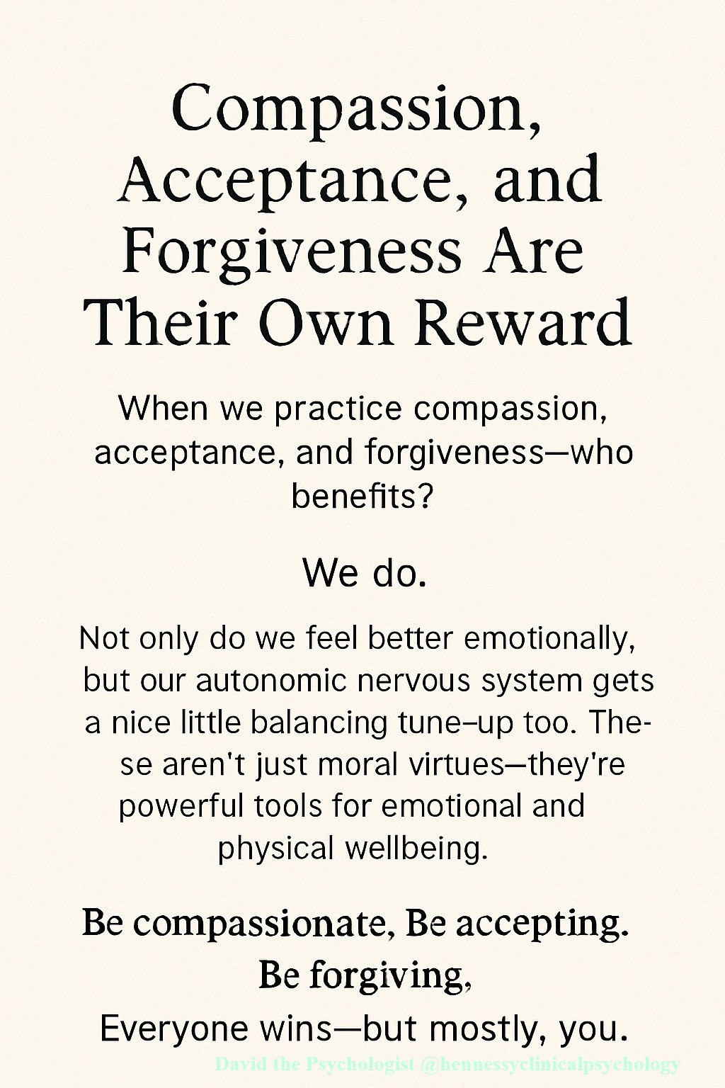Text image stating: "Compassion, Acceptance, and Forgiveness Are Their Own Reward. When we practice compassion, acceptance, and forgiveness—who benefits? We do. Not only do we feel better emotionally, but our autonomic nervous system gets a nice little balancing tune-up too. These aren't just moral virtues—they're powerful tools for emotional and physical wellbeing. Be compassionate, be accepting, be forgiving. Everyone wins—but mostly you."